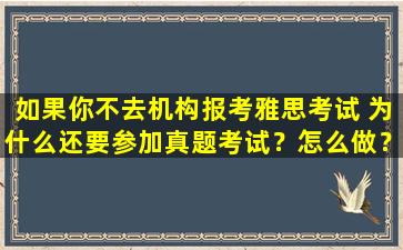 如果你不去机构报考雅思考试 为什么还要参加真题考试？怎么做？看这里！